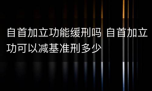 自首加立功能缓刑吗 自首加立功可以减基准刑多少