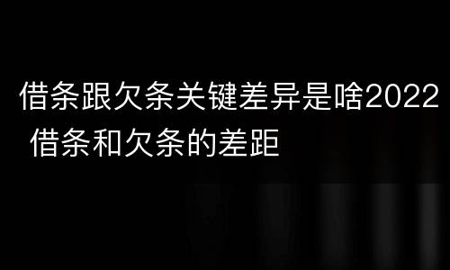 借条跟欠条关键差异是啥2022 借条和欠条的差距