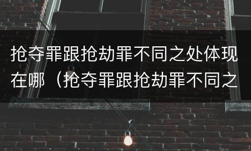 抢夺罪跟抢劫罪不同之处体现在哪（抢夺罪跟抢劫罪不同之处体现在哪方面）
