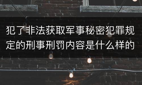 犯了非法获取军事秘密犯罪规定的刑事刑罚内容是什么样的