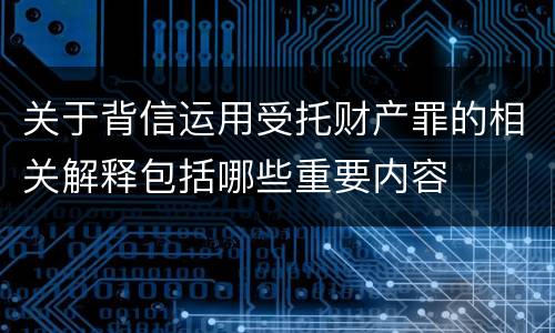关于背信运用受托财产罪的相关解释包括哪些重要内容
