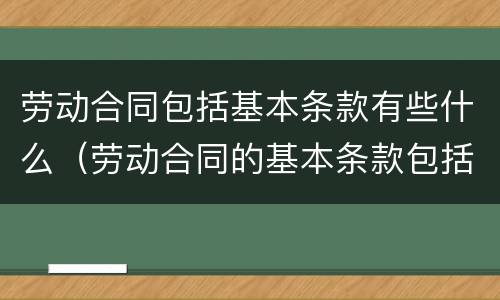 劳动合同包括基本条款有些什么（劳动合同的基本条款包括哪些）