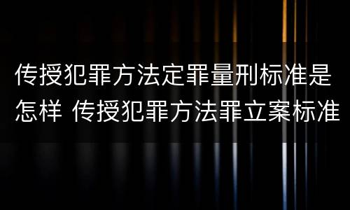 传授犯罪方法定罪量刑标准是怎样 传授犯罪方法罪立案标准