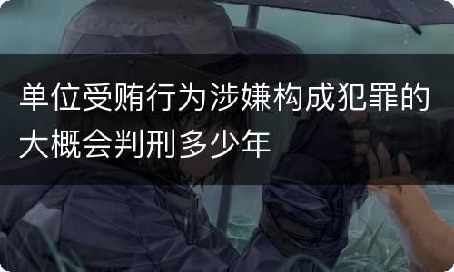 单位受贿行为涉嫌构成犯罪的大概会判刑多少年