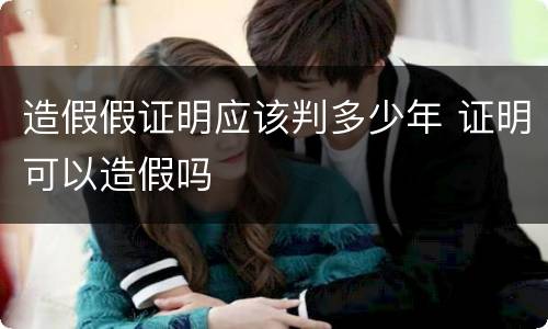 造假假证明应该判多少年 证明可以造假吗