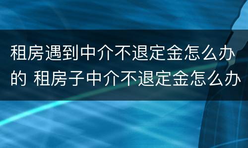 租房遇到中介不退定金怎么办的 租房子中介不退定金怎么办