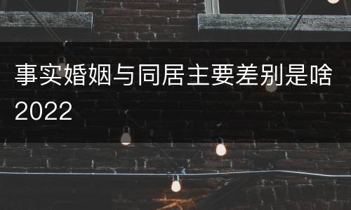 事实婚姻与同居主要差别是啥2022