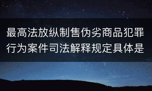 最高法放纵制售伪劣商品犯罪行为案件司法解释规定具体是什么