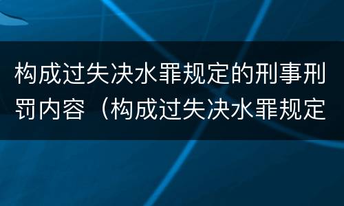 构成过失决水罪规定的刑事刑罚内容（构成过失决水罪规定的刑事刑罚内容包括）
