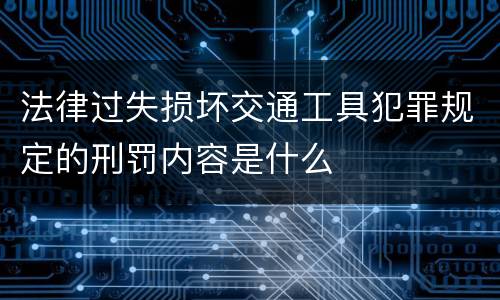 法律过失损坏交通工具犯罪规定的刑罚内容是什么