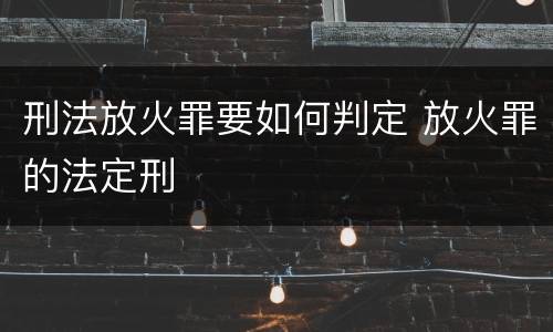 刑法放火罪要如何判定 放火罪的法定刑