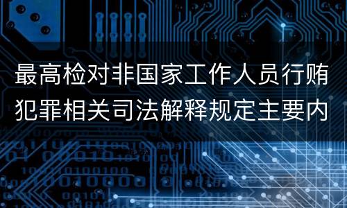 最高检对非国家工作人员行贿犯罪相关司法解释规定主要内容包括什么