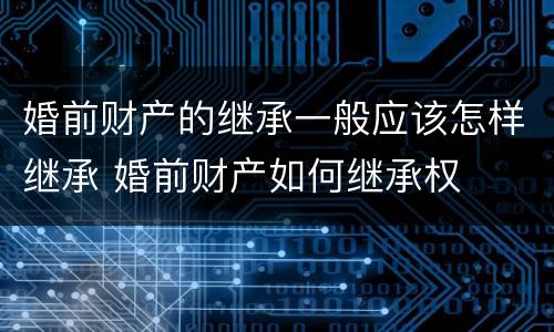 婚前财产的继承一般应该怎样继承 婚前财产如何继承权