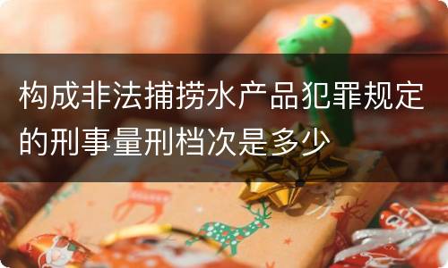 构成非法捕捞水产品犯罪规定的刑事量刑档次是多少