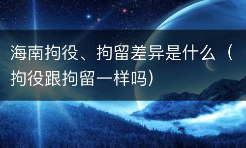 海南拘役、拘留差异是什么（拘役跟拘留一样吗）