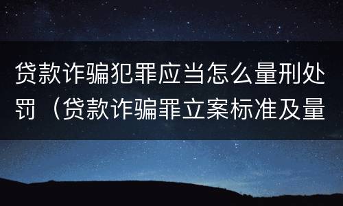贷款诈骗犯罪应当怎么量刑处罚（贷款诈骗罪立案标准及量刑）