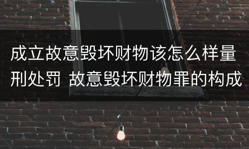 成立故意毁坏财物该怎么样量刑处罚 故意毁坏财物罪的构成要件是什么?如何处罚?
