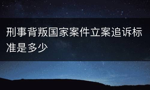 刑事背叛国家案件立案追诉标准是多少