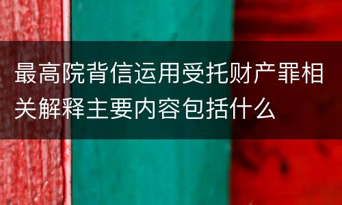 最高院背信运用受托财产罪相关解释主要内容包括什么