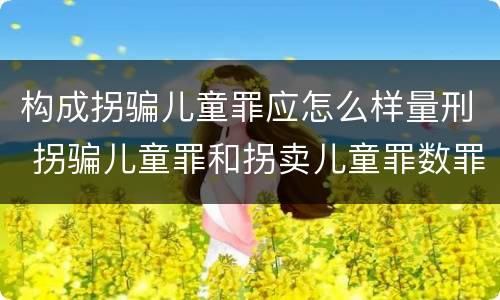 构成拐骗儿童罪应怎么样量刑 拐骗儿童罪和拐卖儿童罪数罪并罚