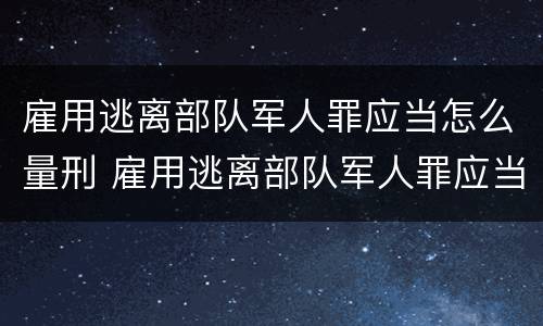 雇用逃离部队军人罪应当怎么量刑 雇用逃离部队军人罪应当怎么量刑的