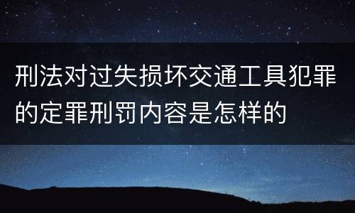 刑法对过失损坏交通工具犯罪的定罪刑罚内容是怎样的