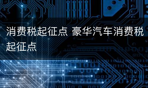 消费税起征点 豪华汽车消费税起征点