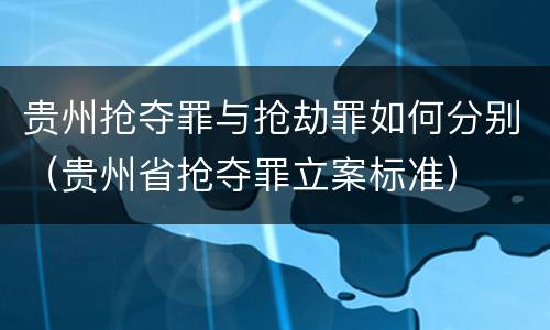 贵州抢夺罪与抢劫罪如何分别（贵州省抢夺罪立案标准）