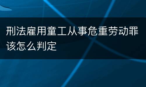 刑法雇用童工从事危重劳动罪该怎么判定