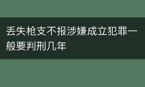 丢失枪支不报涉嫌成立犯罪一般要判刑几年