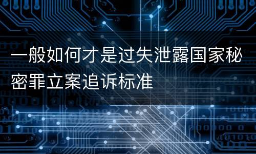 一般如何才是过失泄露国家秘密罪立案追诉标准