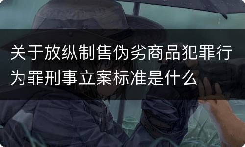 关于放纵制售伪劣商品犯罪行为罪刑事立案标准是什么
