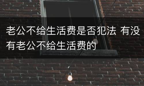 老公不给生活费是否犯法 有没有老公不给生活费的