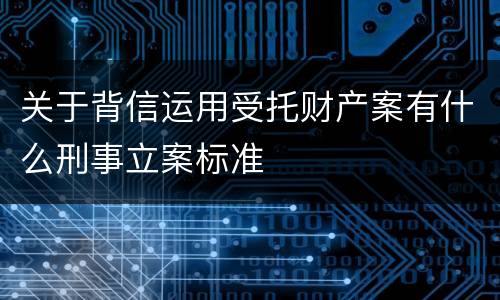 关于背信运用受托财产案有什么刑事立案标准