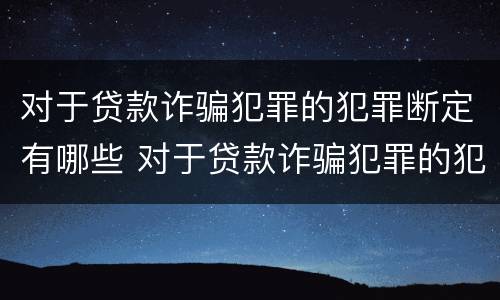 对于贷款诈骗犯罪的犯罪断定有哪些 对于贷款诈骗犯罪的犯罪断定有哪些条件