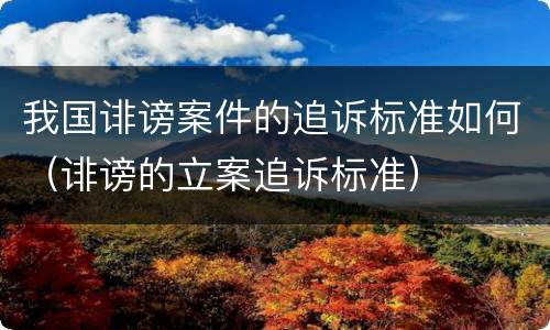 我国诽谤案件的追诉标准如何（诽谤的立案追诉标准）