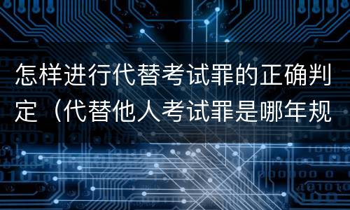 怎样进行代替考试罪的正确判定（代替他人考试罪是哪年规定）