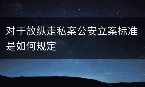 对于放纵走私案公安立案标准是如何规定