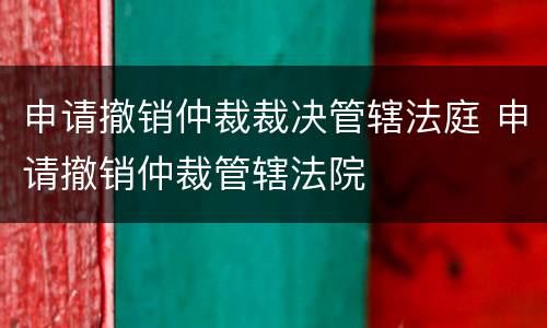 申请撤销仲裁裁决管辖法庭 申请撤销仲裁管辖法院