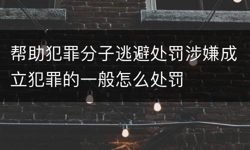 帮助犯罪分子逃避处罚涉嫌成立犯罪的一般怎么处罚