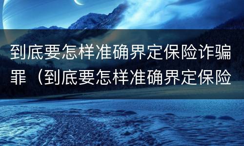 到底要怎样准确界定保险诈骗罪（到底要怎样准确界定保险诈骗罪呢）