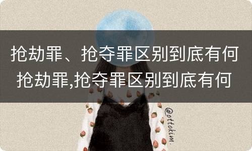 抢劫罪、抢夺罪区别到底有何 抢劫罪,抢夺罪区别到底有何不同