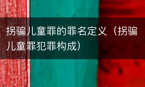 拐骗儿童罪的罪名定义（拐骗儿童罪犯罪构成）