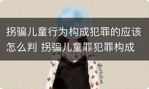 拐骗儿童行为构成犯罪的应该怎么判 拐骗儿童罪犯罪构成