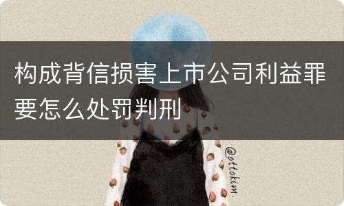 构成背信损害上市公司利益罪要怎么处罚判刑