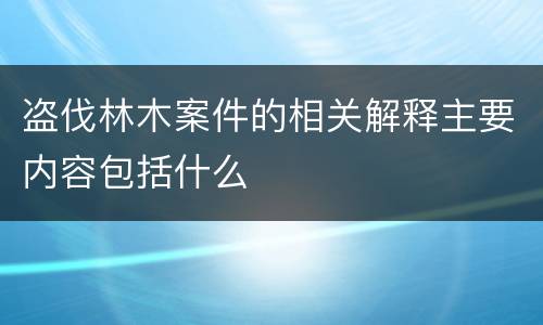 盗伐林木案件的相关解释主要内容包括什么
