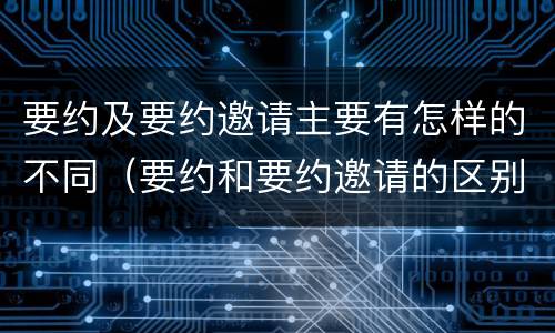 要约及要约邀请主要有怎样的不同（要约和要约邀请的区别主要从哪些方面体现）