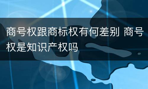 商号权跟商标权有何差别 商号权是知识产权吗