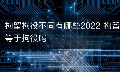 拘留拘役不同有哪些2022 拘留等于拘役吗