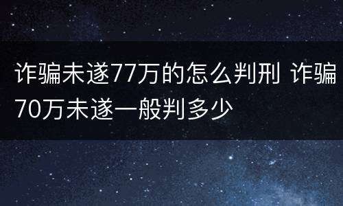 诈骗未遂77万的怎么判刑 诈骗70万未遂一般判多少